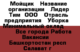 Мойщик › Название организации ­ Лидер Тим, ООО › Отрасль предприятия ­ Уборка › Минимальный оклад ­ 15 300 - Все города Работа » Вакансии   . Башкортостан респ.,Салават г.